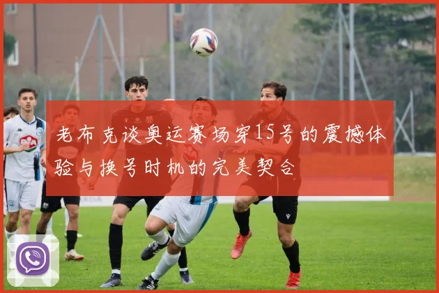 老布克谈奥运赛场穿15号的震撼体验与换号时机的完美契合