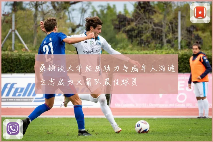桑顿谈大学经历助力与成年人沟通立志成为火箭队最佳球员