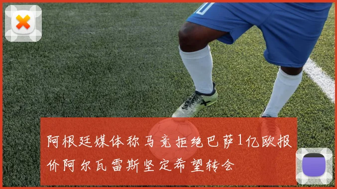 阿根廷媒体称马竞拒绝巴萨1亿欧报价阿尔瓦雷斯坚定希望转会