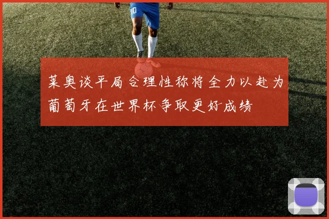 莱奥谈平局合理性称将全力以赴为葡萄牙在世界杯争取更好成绩