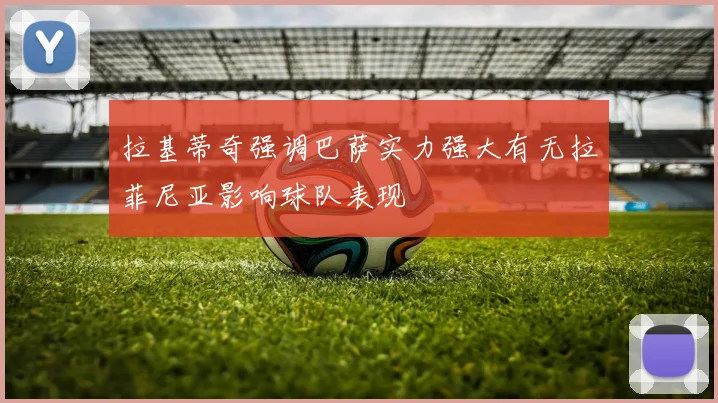 拉基蒂奇强调巴萨实力强大有无拉菲尼亚影响球队表现