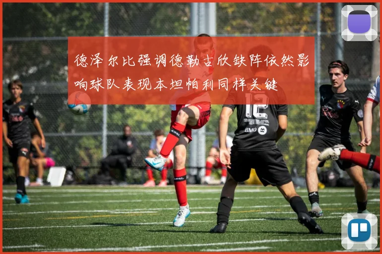 德泽尔比强调德勒古欣缺阵依然影响球队表现本坦帕利同样关键