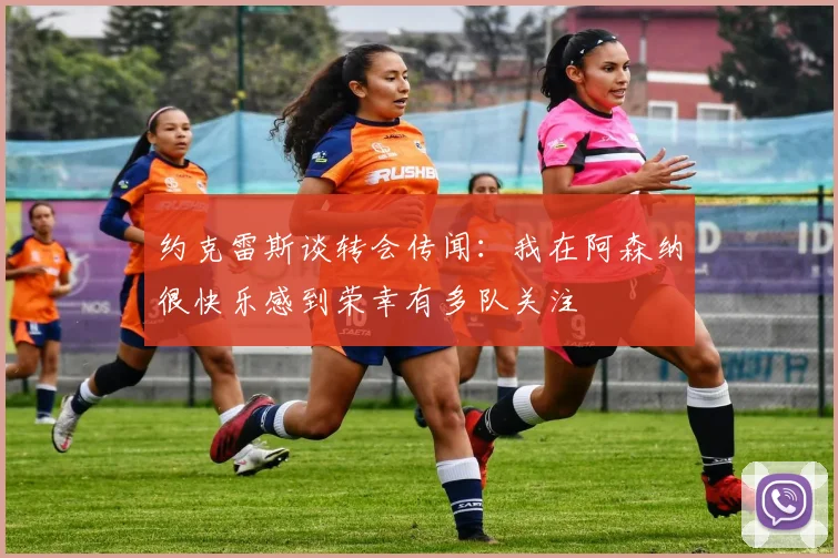 约克雷斯谈转会传闻：我在阿森纳很快乐感到荣幸有多队关注