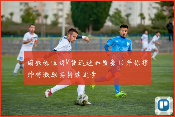 前教练惊讶M费迅速加盟豪门并称穆帅将激励其持续进步