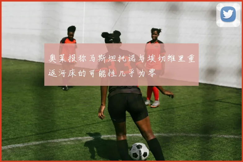 奥莱报称马斯坦托诺与埃切维里重返河床的可能性几乎为零