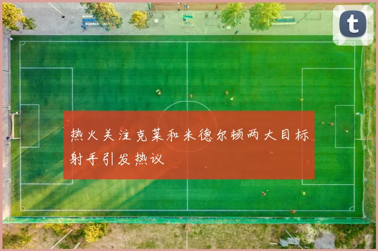 热火关注克莱和米德尔顿两大目标射手引发热议