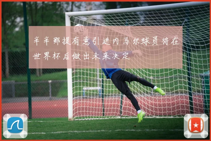 辛辛那提有意引进内马尔球员将在世界杯后做出未来决定