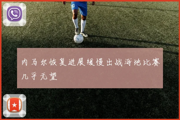 内马尔恢复进展缓慢出战海地比赛几乎无望