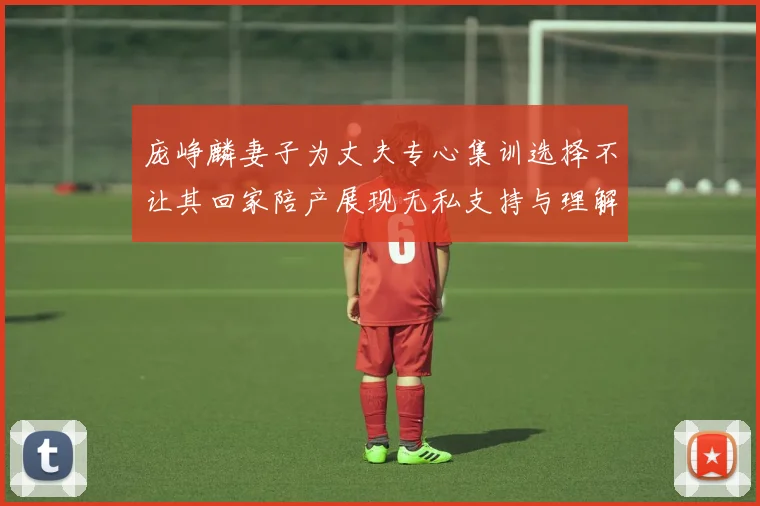 庞峥麟妻子为丈夫专心集训选择不让其回家陪产展现无私支持与理解