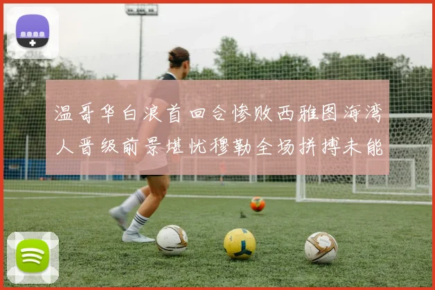 温哥华白浪首回合惨败西雅图海湾人晋级前景堪忧穆勒全场拼搏未能逆转局势