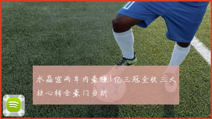 水晶宫两年内豪赚1亿三冠全收三大核心转会豪门分析