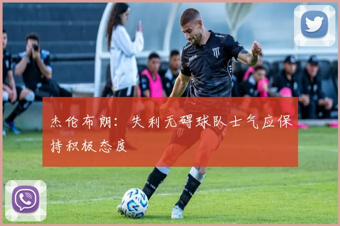 杰伦布朗：失利无碍球队士气应保持积极态度