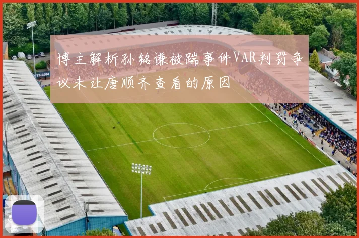 博主解析孙铭谦被踹事件VAR判罚争议未让唐顺齐查看的原因