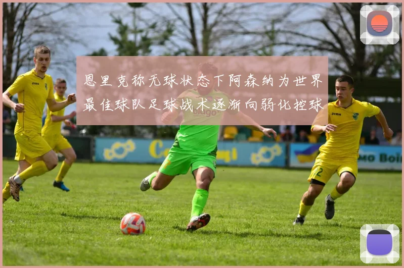 恩里克称无球状态下阿森纳为世界最佳球队足球战术逐渐向弱化控球转型