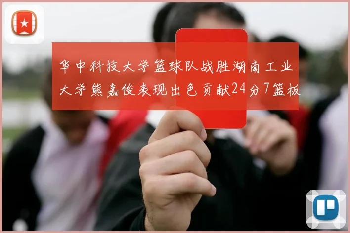 华中科技大学篮球队战胜湖南工业大学熊嘉俊表现出色贡献24分7篮板6助攻