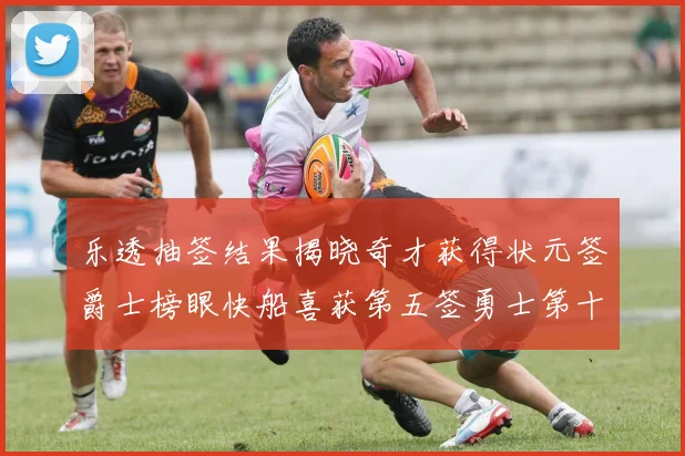 乐透抽签结果揭晓奇才获得状元签爵士榜眼快船喜获第五签勇士第十一雷霆第十二