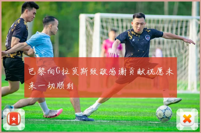 巴黎向G拉莫斯致敬感谢贡献祝愿未来一切顺利