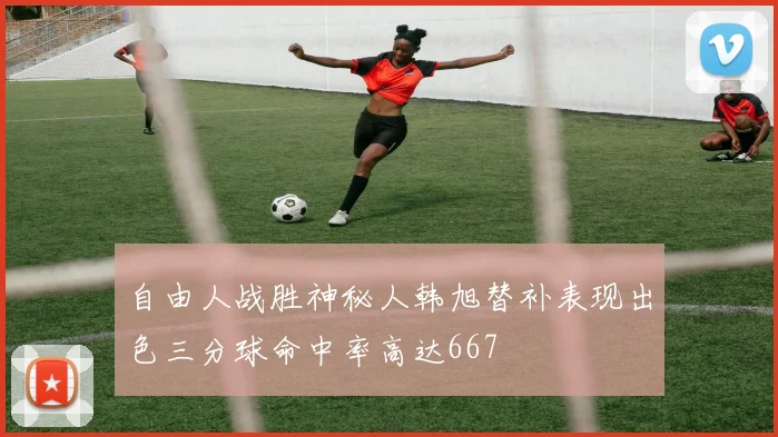自由人战胜神秘人韩旭替补表现出色三分球命中率高达667