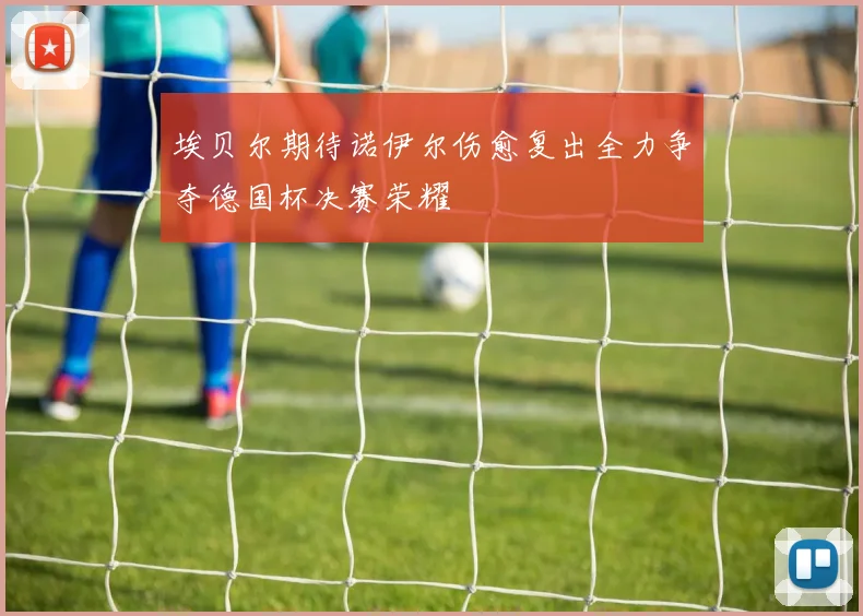 埃贝尔期待诺伊尔伤愈复出全力争夺德国杯决赛荣耀