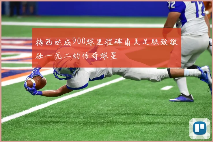梅西达成900球里程碑南美足联致敬独一无二的传奇球星