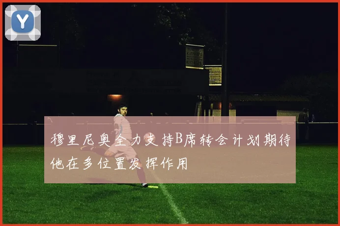 穆里尼奥全力支持B席转会计划期待他在多位置发挥作用