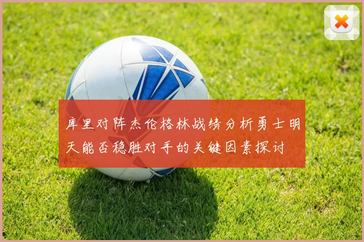 库里对阵杰伦格林战绩分析勇士明天能否稳胜对手的关键因素探讨