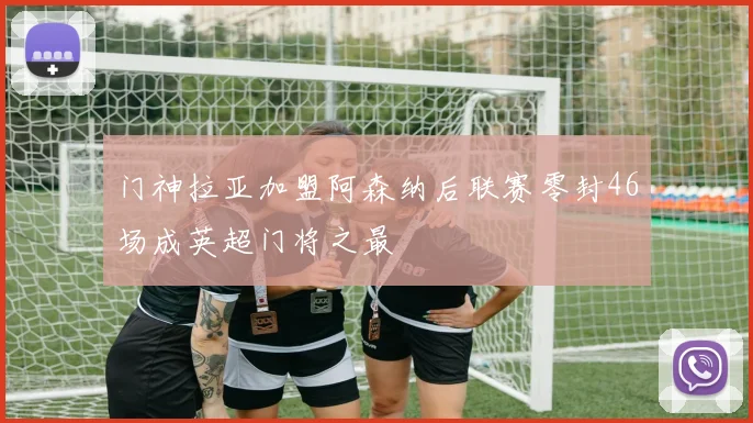 门神拉亚加盟阿森纳后联赛零封46场成英超门将之最
