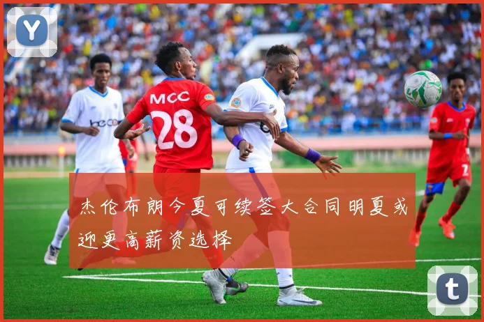 杰伦布朗今夏可续签大合同明夏或迎更高薪资选择