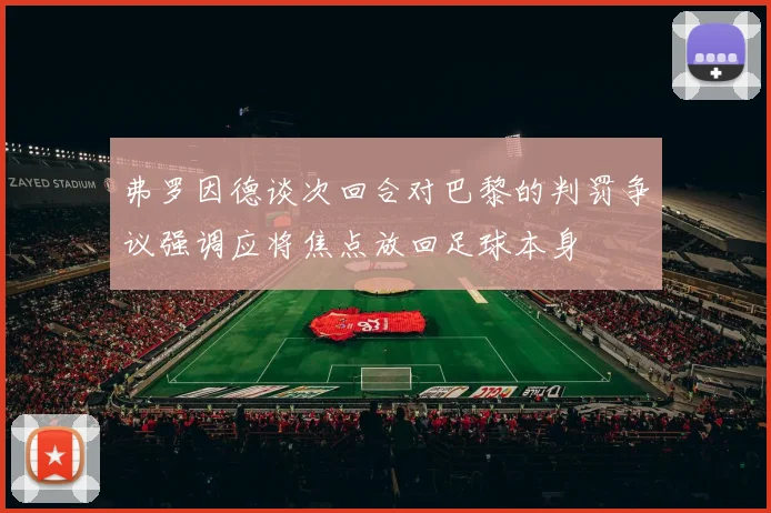 弗罗因德谈次回合对巴黎的判罚争议强调应将焦点放回足球本身