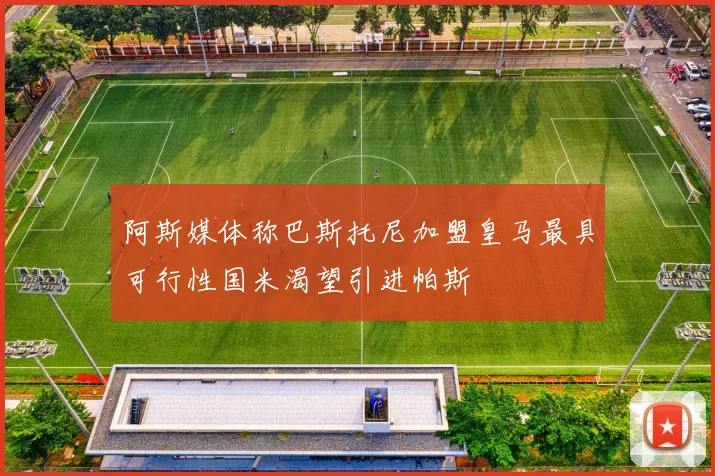 阿斯媒体称巴斯托尼加盟皇马最具可行性国米渴望引进帕斯