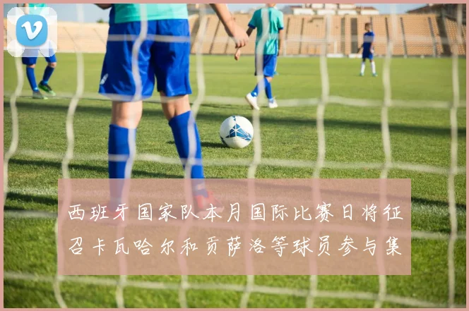 西班牙国家队本月国际比赛日将征召卡瓦哈尔和贡萨洛等球员参与集训