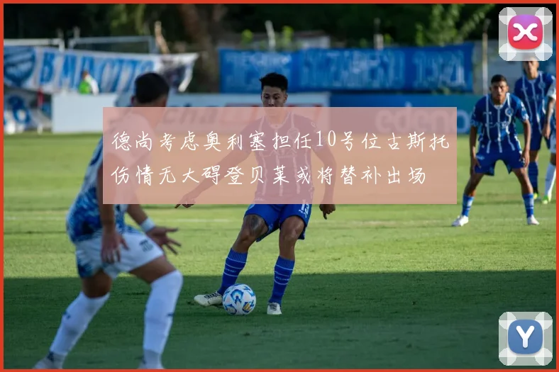 德尚考虑奥利塞担任10号位古斯托伤情无大碍登贝莱或将替补出场