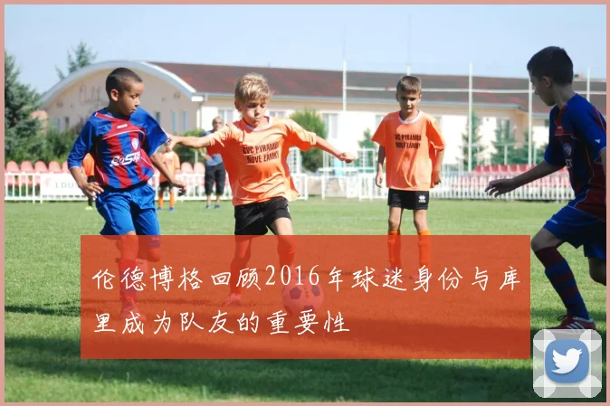 伦德博格回顾2016年球迷身份与库里成为队友的重要性