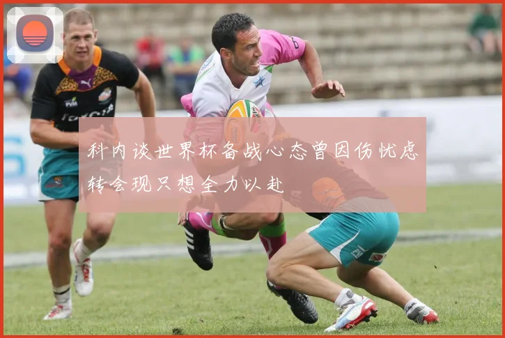 科内谈世界杯备战心态曾因伤忧虑转会现只想全力以赴