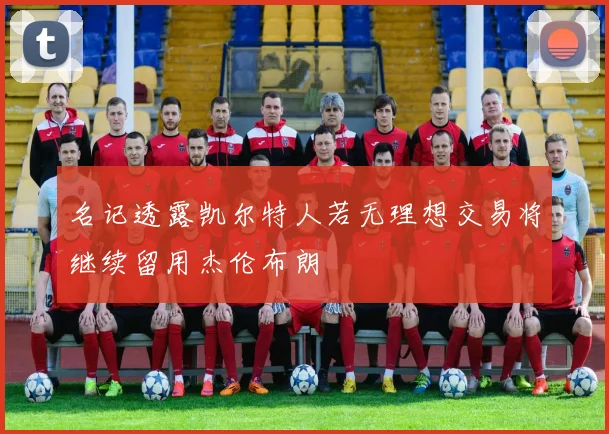 名记透露凯尔特人若无理想交易将继续留用杰伦布朗