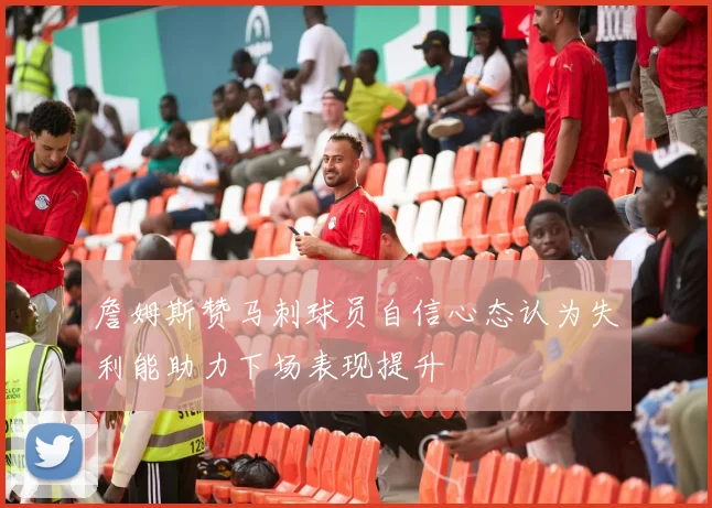 詹姆斯赞马刺球员自信心态认为失利能助力下场表现提升