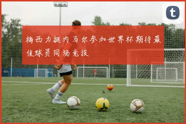 梅西力挺内马尔参加世界杯期待最佳球员同场竞技