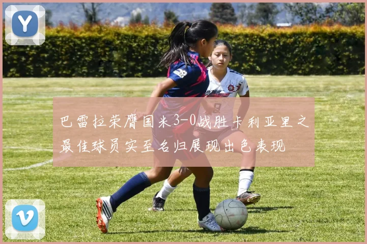 巴雷拉荣膺国米3-0战胜卡利亚里之最佳球员实至名归展现出色表现