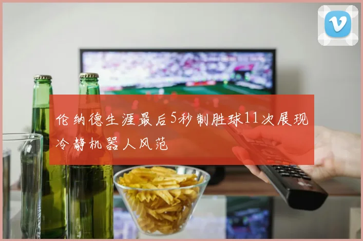 伦纳德生涯最后5秒制胜球11次展现冷静机器人风范